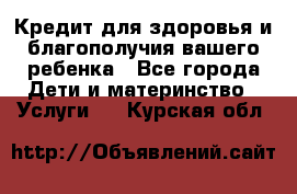 Кредит для здоровья и благополучия вашего ребенка - Все города Дети и материнство » Услуги   . Курская обл.